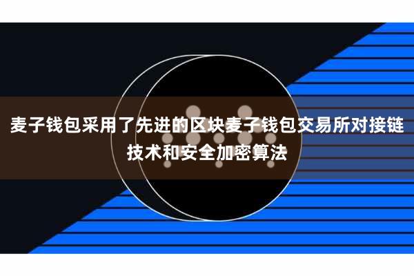 麦子钱包采用了先进的区块麦子钱包交易所对接链技术和安全加密算法