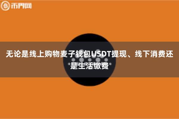 无论是线上购物麦子钱包USDT提现、线下消费还是生活缴费