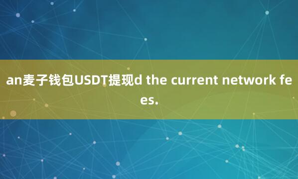 an麦子钱包USDT提现d the current network fees.