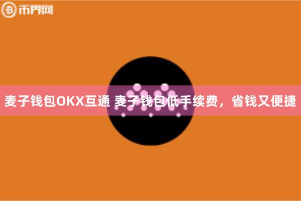 麦子钱包OKX互通 麦子钱包低手续费，省钱又便捷