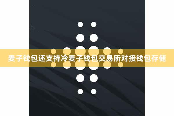 麦子钱包还支持冷麦子钱包交易所对接钱包存储