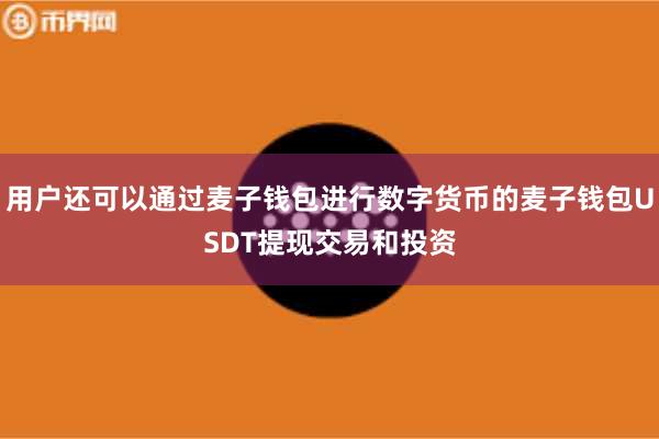 用户还可以通过麦子钱包进行数字货币的麦子钱包USDT提现交易和投资