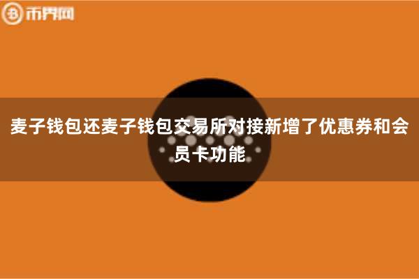 麦子钱包还麦子钱包交易所对接新增了优惠券和会员卡功能