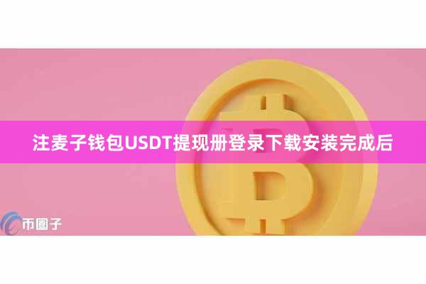 注麦子钱包USDT提现册登录下载安装完成后