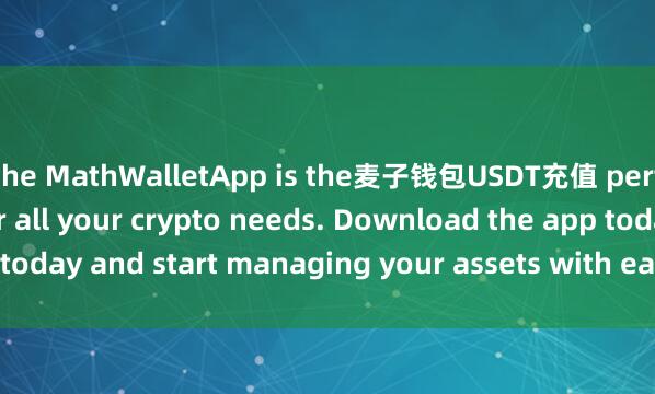 the MathWalletApp is the麦子钱包USDT充值 perfect companion for all your crypto needs. Download the app today and start managing your assets with ease and convenience.