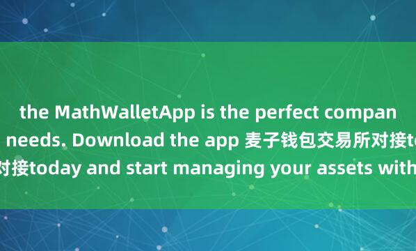 the MathWalletApp is the perfect companion for all your crypto needs. Download the app 麦子钱包交易所对接today and start managing your assets with ease and convenience.