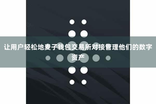 让用户轻松地麦子钱包交易所对接管理他们的数字资产